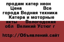 продам катер неон  › Цена ­ 550 000 - Все города Водная техника » Катера и моторные яхты   . Вологодская обл.,Великий Устюг г.